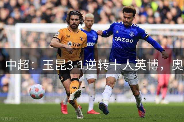中超：玉昆3-1逆转十人英博，奥斯卡双响，毛伟杰染红