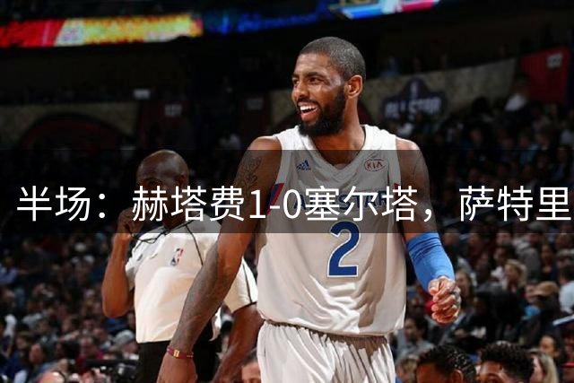 半场：赫塔费1-0塞尔塔，萨特里亚诺首开记录