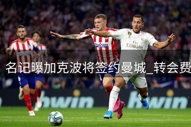 名记曝加克波将签约曼城 转会费或达1亿欧元