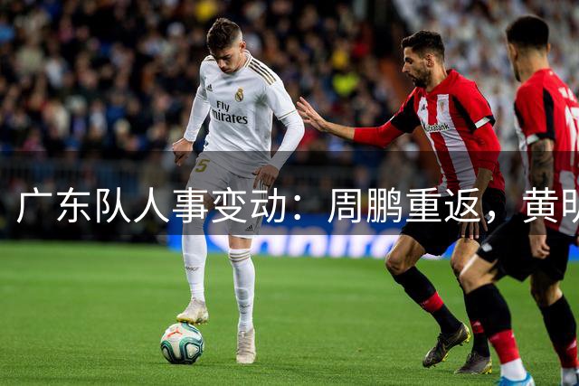 广东队人事变动：周鹏重返，黄明依外租，夏振峰海外深造