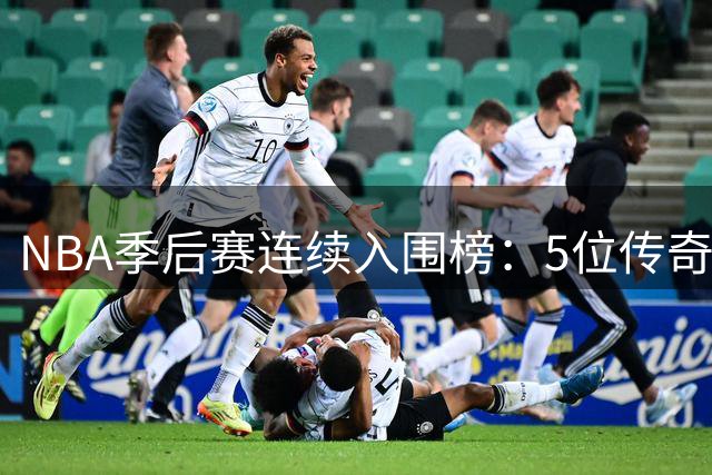 NBA季后赛连续入围榜：5位传奇力压乔科詹 榜首19年堪称神迹